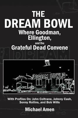 The Dream Bowl: Where Goodman, Ellington, and the Grateful Dead Convene by Amen, Michael
