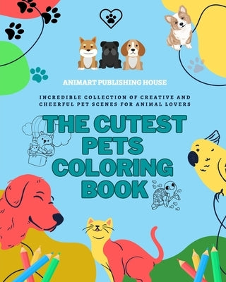 The Cutest Pets Coloring Book Adorable Designs of Puppies, Kitties, Bunnies Perfect Gift for Children and Teens: Incredible collection of creative and by House, Animart Publishing