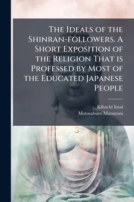 The Ideals of the Shinran-followers. A Short Exposition of the Religion That is Professed by Most of the Educated Japanese People by Imai, Kihachi