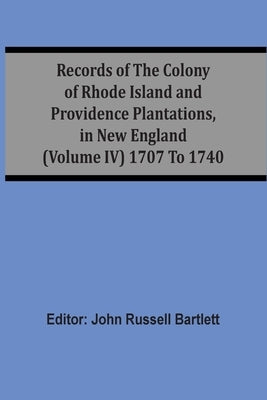 Records Of The Colony Of Rhode Island And Providence Plantations, In New England (Volume Iv) 1707 To 1740 by Bartlett, John Russell