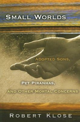 Small Worlds: Adopted Sons, Pet Piranhas, and Other Mortal Concerns by Klose, Robert