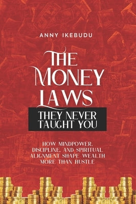 The Money Laws They Never Taught You: How Mindpower, Discipline and Spiritual Alignment Shape Wealth More Than Hustle! by Ikebudu, Anny