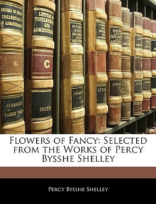 Flowers of Fancy: Selected from the Works of Percy Bysshe Shelley by Shelley, Percy Bysshe