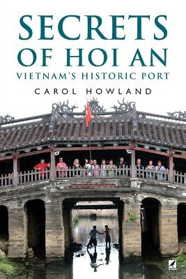 Secrets of Hoi An: Vietnam's Historic Port by Howland, Carol