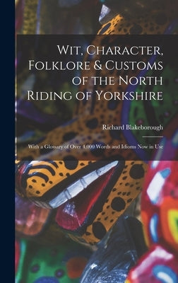 Wit, Character, Folklore & Customs of the North Riding of Yorkshire: With a Glossary of Over 4,000 Words and Idioms Now in Use by Blakeborough, Richard