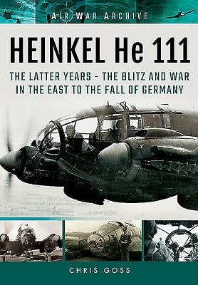 Heinkel He 111: Thelatter Years - The Blitz and War in the East to the Fall of Germany by Goss, Chris