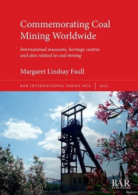 Commemorating Coal Mining Worldwide: International museums, heritage centres and sites related to coal mining by Faull, Margaret Lindsay