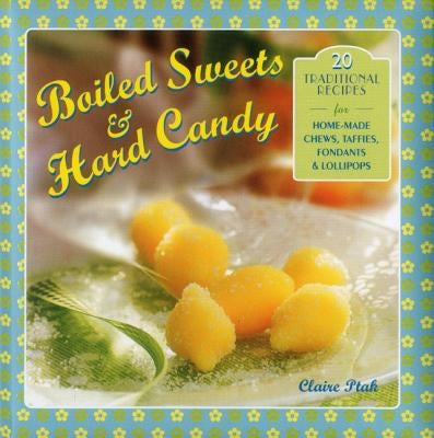 Boiled Sweets & Hard Candy: 20 Traditional Recipes for Home-Made Chews, Taffies, Fondants & Lollipops by Ptak, Claire