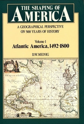 Shaping of America: A Geographical Perspective on 500 Years of History, Volume 1: Atlantic America 1492-1800 by Meinig, D. W.