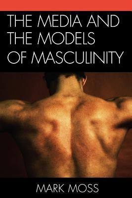 The Media and the Models of Masculinity by Moss, Mark