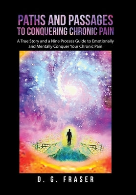 Paths and Passages to Conquering Chronic Pain: A True Story and a Nine Process Guide to Emotionally and Mentally Conquer Your Chronic Pain by Fraser, D. G.