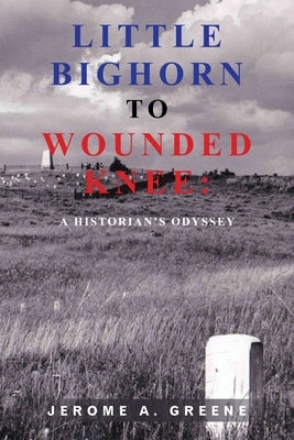 Little Bighorn to Wounded Knee: A Historian's Odyssey by Greene, Jerome a.