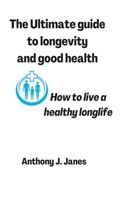 The Ultimate guide to longevity and good health: How to live a healthy longlife by Janes, Anthony J.