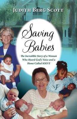 Saving Babies, the Incredible Story of a Woman Who Heard God's Voice and a Home Called Solve by Scott, Judith Berg