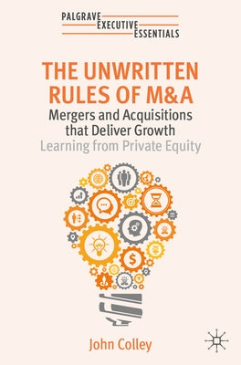 The Unwritten Rules of M&A: Mergers and Acquisitions That Deliver Growth--Learning from Private Equity by Colley, John