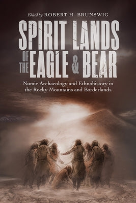 Spirit Lands of the Eagle and Bear: Numic Archaeology and Ethnohistory in the Rocky Mountains and Borderlands by Brunswig, Robert H.