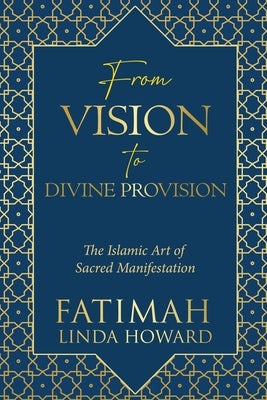 From Vision to Divine Provision: The Islamic Art of Sacred Manifestation by Howard, Fatimah Linda