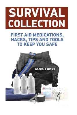 Survival Collection: First Aid Medications, Hacks, Tips and Tools to Keep You Safe by Hicks, Georgia