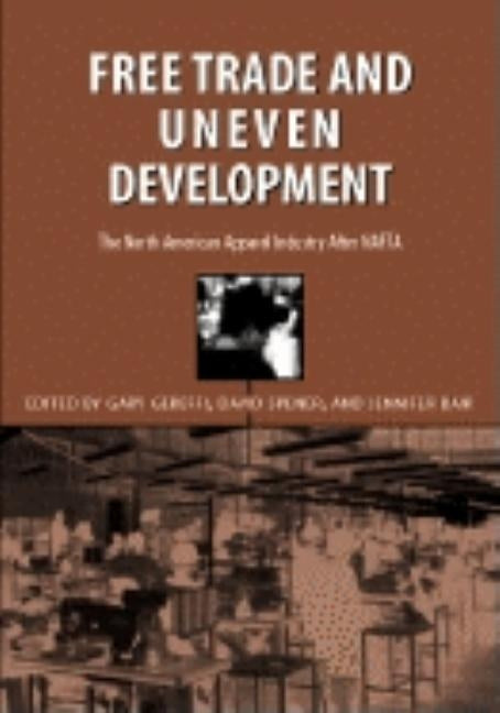 Free Trade & Uneven Development: North American Apparel Industry After NAFTA by Gereffi, Gary