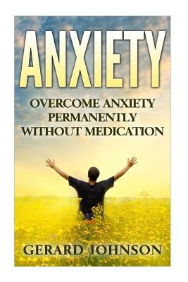 Anxiety: Overcome Anxiety Permanently Without Medication (overcome anxiety, anxiety self help, anxiety workbook, anxiety toolki by Johnson, Gerard