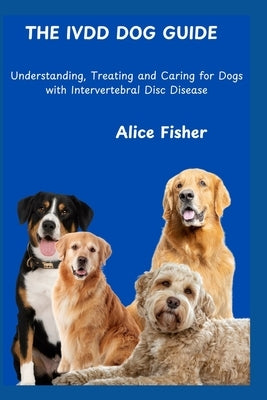 IVDD Dog Guide: Understanding, Treating and Caring for Dogs with Intervertebral Disc Disease by Fisher, Alice