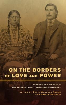On the Borders of Love and Power: Families and Kinship in the Intercultural American Southwest by Adams, David Wallace
