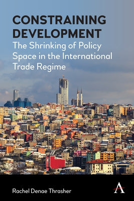Constraining Development: The Shrinking of Policy Space in the International Trade Regime by Thrasher, Rachel Denae