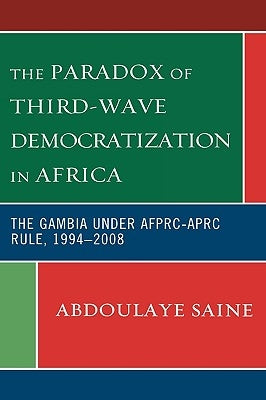 Paradox of Third-Wave Democratization in Africa: The Gambia under AFPRC-APRC Rule, 1994-2008 by Saine, Abdoulaye