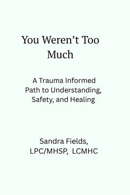 You Weren't Too Much: A Trauma-Informed Path to Understanding, Safety, and Healing by Fields, Sandra