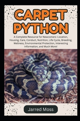 Carpet Python: A Complete Resource for Newcomers: Location, Housing, Care, Conduct, Nutrition, Life Cycle, Breeding, Wellness, Environmental Protectio by Moss, Jarred
