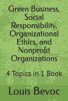 Green Business, Social Responsibility, Organizational Ethics, and Nonprofit Organizations: 4 Topics in 1 Book by Bevoc, Louis