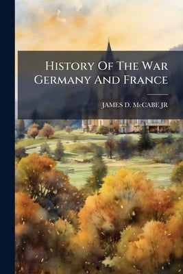 History Of The War Germany And France by James D. McCabe Jr.