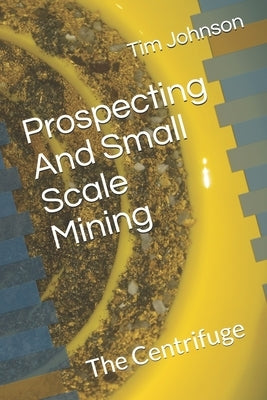 Prospecting And Small Scale Mining: The Centrifuge by Johnson, Tim
