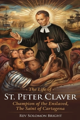 The Life of St.Peter Claver: Champion Of The Enslaved, The Saint Of Cartagena by Bright, Solomon
