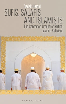 Sufis, Salafis and Islamists: The Contested Ground of British Islamic Activism by Hamid, Sadek