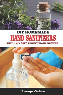 DIY Homemade Hand Sanitizers with 100% Safe Essential Oil Recipes by Watson, George