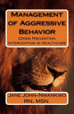 Management of Aggressive Behavior: Crisis Prevention Intervention in Healthcare by John-Nwankwo Rn, Msn Jane