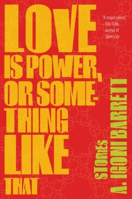 Love Is Power, or Something Like That: Stories by Barrett, A. Igoni