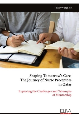 Shaping Tomorrow's Care: The Journey of Nurse Preceptors in Qatar: Exploring the Challenges and Triumphs of Mentorship by Varghese, Bejoy