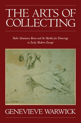 The Arts of Collecting: Padre Sebastiano Resta and the Market for Drawings in Early Modern Europe by Warwick, Genevieve