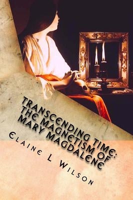 Transcending Time: The Magnetism of Mary Magdalene: Featuring "The Penitent Magdalene" by Georges da La Tour by Wilson, Elaine L.