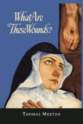 What Are These Wounds? the Life of a Cistercian Mystic Saint Lutgarde by Merton, Thomas