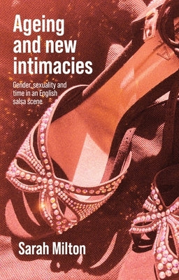 Ageing and New Intimacies: Gender, Sexuality and Temporality in an English Salsa Scene by Milton, Sarah
