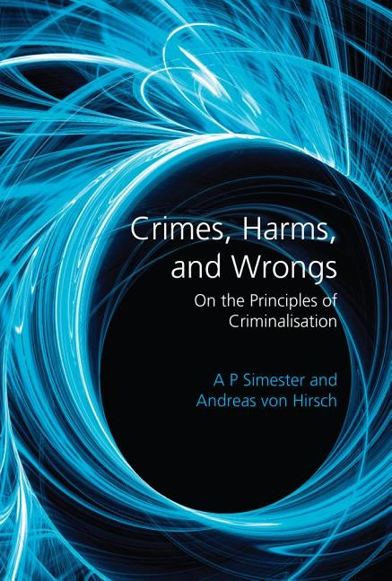 Crimes, Harms, and Wrongs: On the Principles of Criminalisation by Simester, A. P.