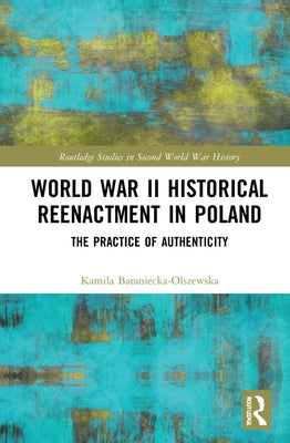 World War II Historical Reenactment in Poland: The Practice of Authenticity by Baraniecka-Olszewska, Kamila