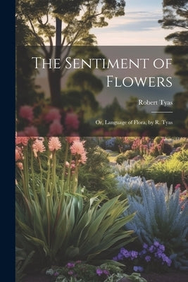 The Sentiment of Flowers: Or, Language of Flora, by R. Tyas by Tyas, Robert