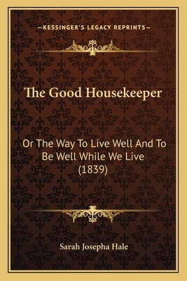 The Good Housekeeper: Or The Way To Live Well And To Be Well While We Live (1839) by Hale, Sarah Josepha