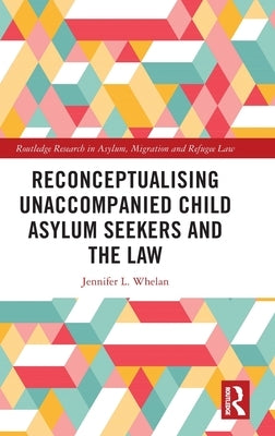 Reconceptualising Unaccompanied Child Asylum Seekers and the Law by Whelan, Jennifer L.