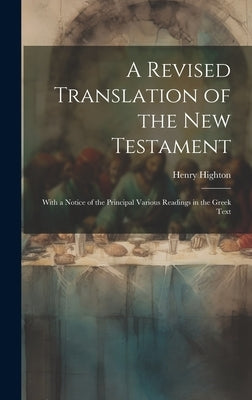 A Revised Translation of the New Testament: With a Notice of the Principal Various Readings in the Greek Text by Highton, Henry