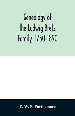 Genealogy of the Ludwig Bretz Family, 1750-1890 by W. S. Parthemore, E.